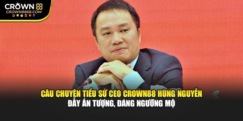 Câu chuyện tiểu sử CEO Crown88 hùng nguyễn đầy ấn tượng, đáng ngưỡng mộ